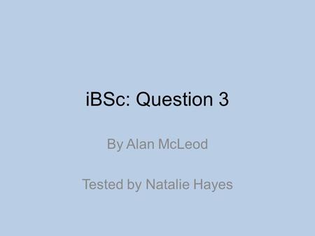 IBSc: Question 3 By Alan McLeod Tested by Natalie Hayes.