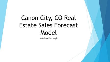 Canon City, CO Real Estate Sales Forecast Model Katelyn Allenbaugh.