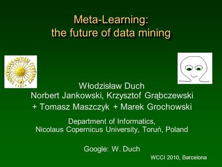 Meta-Learning: the future of data mining Włodzisław Duch Norbert Jankowski, Krzysztof Grąbczewski + Tomasz Maszczyk + Marek Grochowski Department of Informatics,