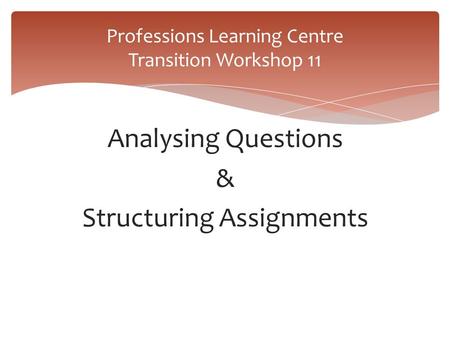 Analysing Questions & Structuring Assignments Professions Learning Centre Transition Workshop 11.