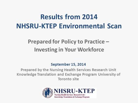 Results from 2014 NHSRU-KTEP Environmental Scan Prepared for Policy to Practice – Investing in Your Workforce September 15, 2014 Prepared by the Nursing.