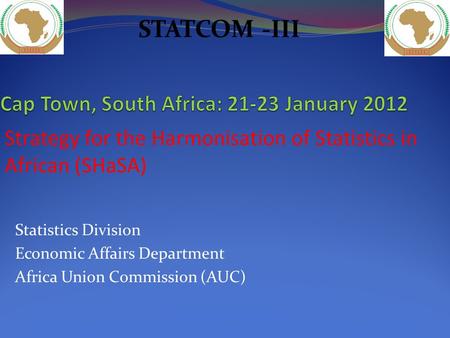 Statistics Division Economic Affairs Department Africa Union Commission (AUC) Strategy for the Harmonisation of Statistics in African (SHaSA) STATCOM -III.