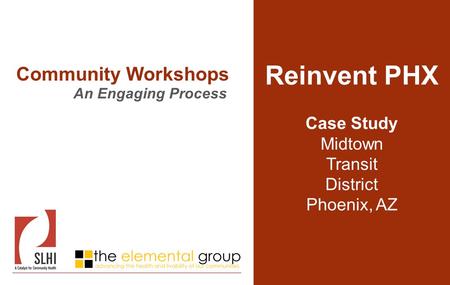 Reinvent PHX Case Study Midtown Transit District Phoenix, AZ Community Workshops An Engaging Process.