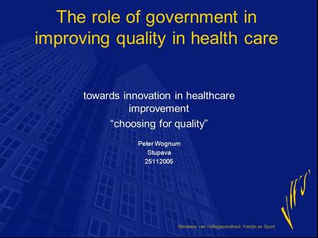 Ministerie van Volksgezondheid, Welzijn en Sport The role of government in improving quality in health care towards innovation in healthcare improvement.