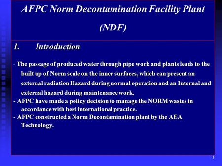 1 AFPC Norm Decontamination Facility Plant (NDF) 1.Introduction - The passage of produced water through pipe work and plants leads to the built up of Norm.