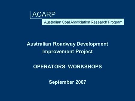 ACARP Australian Roadway Development Improvement Project OPERATORS’ WORKSHOPS September 2007.