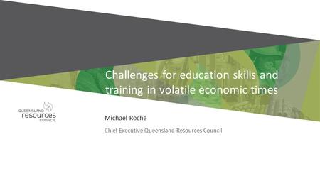 Challenges for education skills and training in volatile economic times Michael Roche Chief Executive Queensland Resources Council.