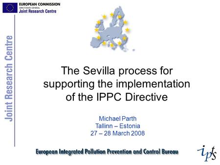 The Sevilla process for supporting the implementation of the IPPC Directive Michael Parth Tallinn – Estonia 27 – 28 March 2008.