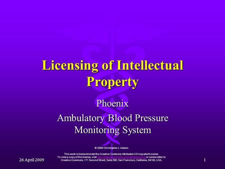 26 April 2009 1 Licensing of Intellectual Property Phoenix Ambulatory Blood Pressure Monitoring System © 2009 Christopher J. Adams This work is licensed.