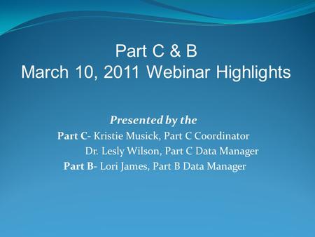 Presented by the Part C- Kristie Musick, Part C Coordinator Dr. Lesly Wilson, Part C Data Manager Part B- Lori James, Part B Data Manager Part C & B March.