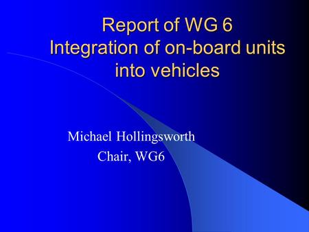 Report of WG 6 Integration of on-board units into vehicles Michael Hollingsworth Chair, WG6.