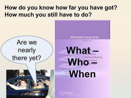 IAEA International Atomic Energy Agency How do you know how far you have got? How much you still have to do? Are we nearly there yet? What – Who – When.