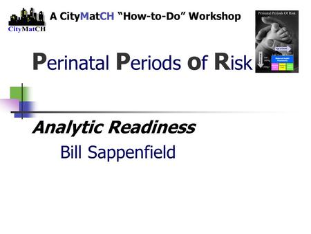 P erinatal P eriods o f R isk Analytic Readiness Bill Sappenfield A CityMatCH “How-to-Do” Workshop.