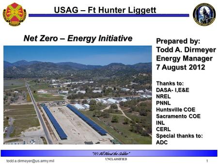 UNCLASSIFIED “It’s All About the Soldier” Net Zero – Energy Initiative Prepared by: Todd A. Dirmeyer Energy Manager 7 August 2012 Thanks to: DASA- I,E&E.