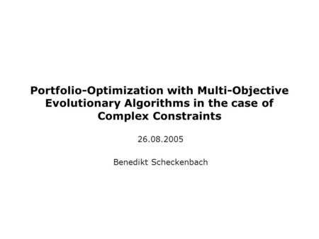 Portfolio-Optimization with Multi-Objective Evolutionary Algorithms in the case of Complex Constraints 26.08.2005 Benedikt Scheckenbach.