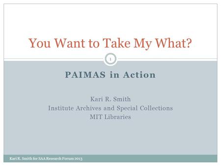 PAIMAS in Action Kari R. Smith Institute Archives and Special Collections MIT Libraries You Want to Take My What? 1 Kari R. Smith for SAA Research Forum.