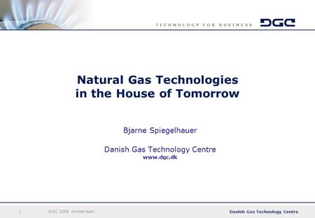 Danish Gas Technology Centre T E C H N O L O G Y F O R B U S I N E S S 1WGC 2006 Amsterdam Natural Gas Technologies in the House of Tomorrow Bjarne Spiegelhauer.