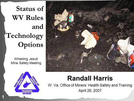 1 Status of WV Rules and Technology Options Randall Harris W. Va. Office of Miners’ Health Safety and Training April 26, 2007 Wheeling Jesuit Mine Safety.