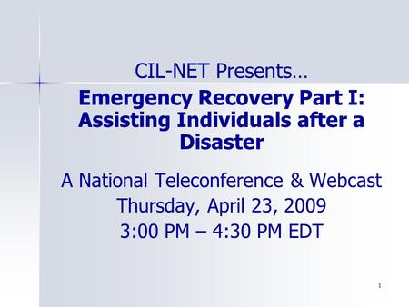 1 CIL-NET Presents… Emergency Recovery Part I: Assisting Individuals after a Disaster A National Teleconference & Webcast Thursday, April 23, 2009 3:00.