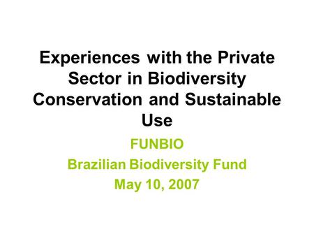 Experiences with the Private Sector in Biodiversity Conservation and Sustainable Use FUNBIO Brazilian Biodiversity Fund May 10, 2007.