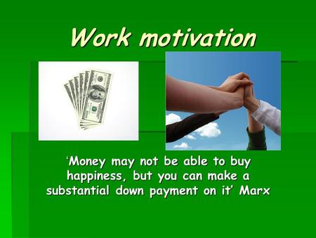 Work motivation ‘ Money may not be able to buy happiness, but you can make a substantial down payment on it’ Marx.