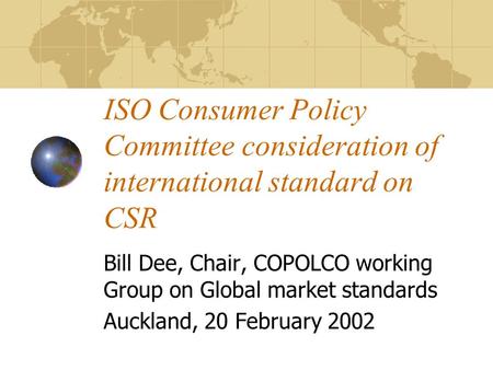 ISO Consumer Policy Committee consideration of international standard on CSR Bill Dee, Chair, COPOLCO working Group on Global market standards Auckland,