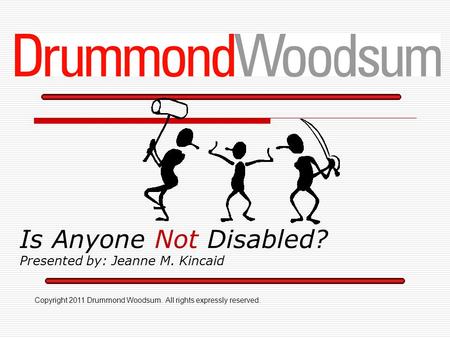 Is Anyone Not Disabled? Presented by: Jeanne M. Kincaid Copyright 2011 Drummond Woodsum. All rights expressly reserved.