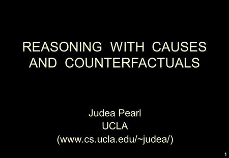 1 REASONING WITH CAUSES AND COUNTERFACTUALS Judea Pearl UCLA (www.cs.ucla.edu/~judea/)