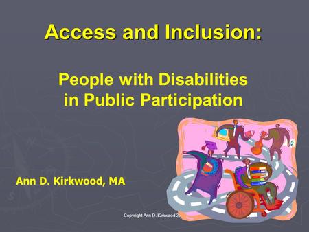 Copyright Ann D. Kirkwood 2005 Access and Inclusion: People with Disabilities in Public Participation Ann D. Kirkwood, MA.