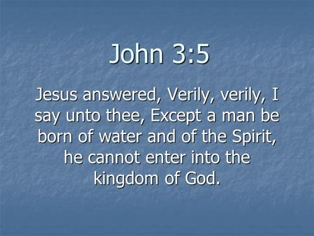 John 3:5 Jesus answered, Verily, verily, I say unto thee, Except a man be born of water and of the Spirit, he cannot enter into the kingdom of God.