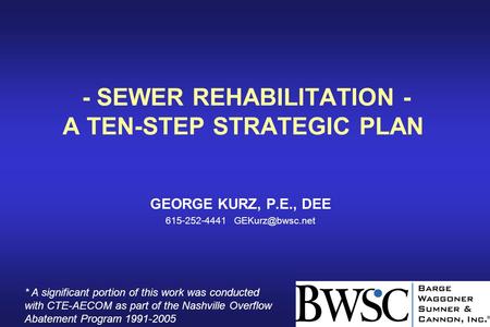 - SEWER REHABILITATION - A TEN-STEP STRATEGIC PLAN GEORGE KURZ, P.E., DEE 615-252-4441 * A significant portion of this work was conducted.