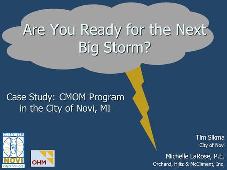 Tim Sikma City of Novi Case Study: CMOM Program in the City of Novi, MI Are You Ready for the Next Big Storm? Michelle LaRose, P.E. Orchard, Hiltz & McCliment,