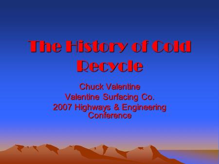 The History of Cold Recycle Chuck Valentine Valentine Surfacing Co. 2007 Highways & Engineering Conference.