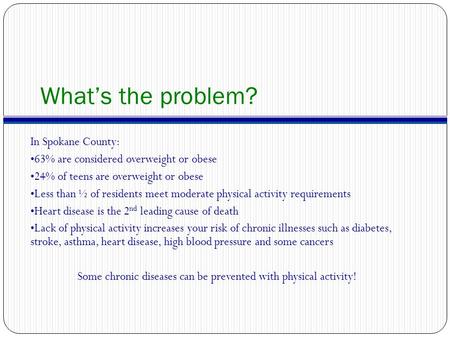 What’s the problem? In Spokane County: 63% are considered overweight or obese 24% of teens are overweight or obese Less than ½ of residents meet moderate.