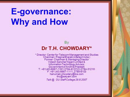 E-governance: Why and How By Dr T.H. CHOWDARY* * Director: Center for Telecom Management and Studies Chairman: Pragna Bharati (intellect India ) Former: