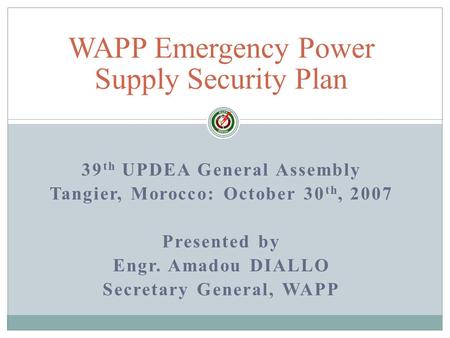 39 th UPDEA General Assembly Tangier, Morocco: October 30 th, 2007 Presented by Engr. Amadou DIALLO Secretary General, WAPP WAPP Emergency Power Supply.