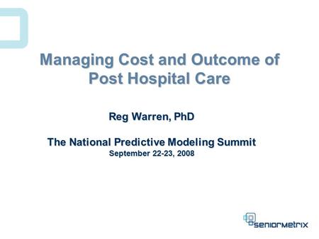 Managing Cost and Outcome of Post Hospital Care Reg Warren, PhD The National Predictive Modeling Summit September 22-23, 2008.