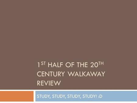 1 ST HALF OF THE 20 TH CENTURY WALKAWAY REVIEW STUDY, STUDY, STUDY, STUDY! :D.