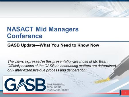 NASACT Mid Managers Conference GASB Update—What You Need to Know Now The views expressed in this presentation are those of Mr. Bean. Official positions.