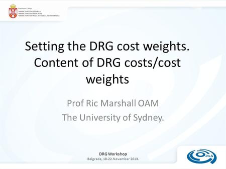 DRG Workshop Belgrade, 18-22.November 2013. Setting the DRG cost weights. Content of DRG costs/cost weights Prof Ric Marshall OAM The University of Sydney.