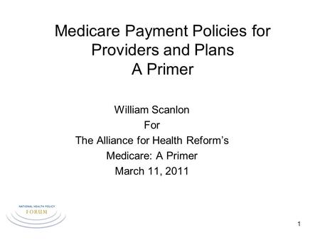 Medicare Payment Policies for Providers and Plans A Primer William Scanlon For The Alliance for Health Reform’s Medicare: A Primer March 11, 2011 1.