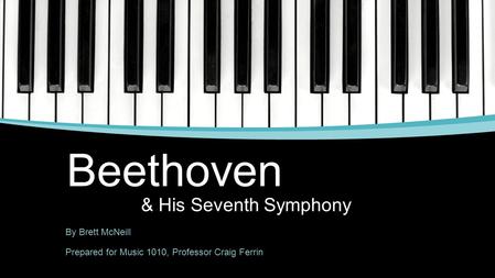 Beethoven & His Seventh Symphony By Brett McNeill Prepared for Music 1010, Professor Craig Ferrin.