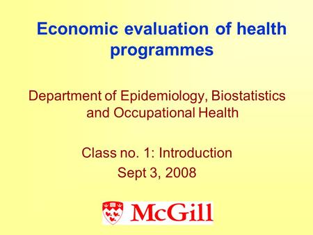 Economic evaluation of health programmes Department of Epidemiology, Biostatistics and Occupational Health Class no. 1: Introduction Sept 3, 2008.