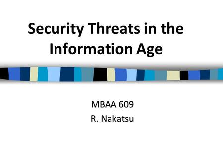 Security Threats in the Information Age MBAA 609 R. Nakatsu.