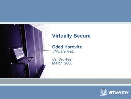 Virtually Secure Oded Horovitz VMware R&D CanSecWest March, 2008.