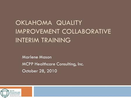 OKLAHOMA QUALITY IMPROVEMENT COLLABORATIVE INTERIM TRAINING Marlene Mason MCPP Healthcare Consulting, Inc. October 28, 2010.