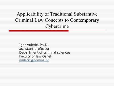 Applicability of Traditional Substantive Criminal Law Concepts to Contemporary Cybercrime Igor Vuletić, Ph.D. assistant professor Department of criminal.