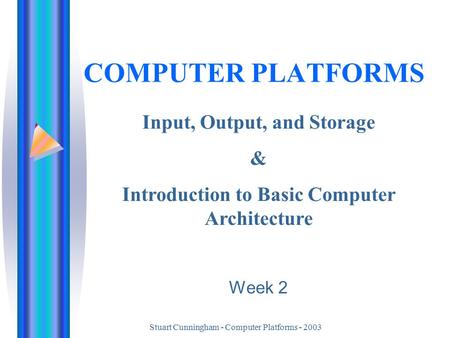 Stuart Cunningham - Computer Platforms - 2003 COMPUTER PLATFORMS Input, Output, and Storage & Introduction to Basic Computer Architecture Week 2.