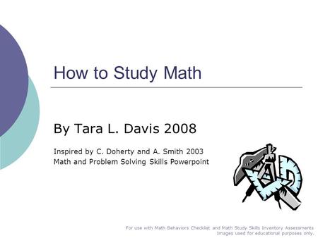 How to Study Math By Tara L. Davis 2008 Inspired by C. Doherty and A. Smith 2003 Math and Problem Solving Skills Powerpoint For use with Math Behaviors.