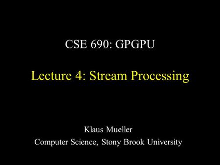 CSE 690: GPGPU Lecture 4: Stream Processing Klaus Mueller Computer Science, Stony Brook University.